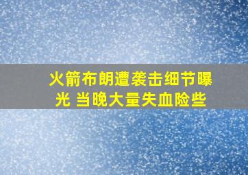 火箭布朗遭袭击细节曝光 当晚大量失血险些